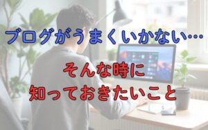 ブログがうまくいかない…そんな時に知っておきたいこと